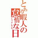 とある暇人の怠惰な日常（トリッキーな一生）