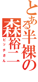 とある半裸の森裕二（ピッチさん）