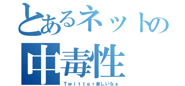 とあるネットの中毒性（Ｔｗｉｔｔｅｒ楽しいなぁ）