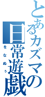 とあるカズマの日常遊戯（をなぬぅ）