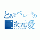 とあるバレー部の二次元愛者（アニメオタク）