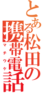 とある松田の携帯電話（マチウケ）