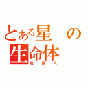 とある星の生命体（地球人）