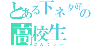 とある下ネタ好きの高校生（はんでぃー）