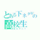 とある下ネタ好きの高校生（はんでぃー）