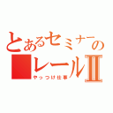 とあるセミナーの　レールガンⅡ（やっつけ仕事）