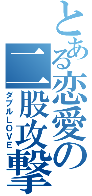 とある恋愛の二股攻撃（ダブルＬＯＶＥ）