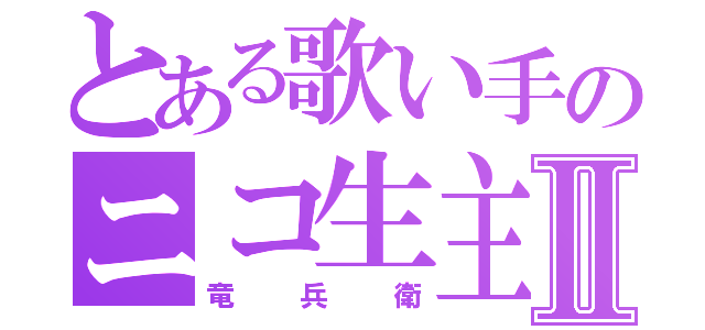 とある歌い手のニコ生主Ⅱ（竜兵衛）