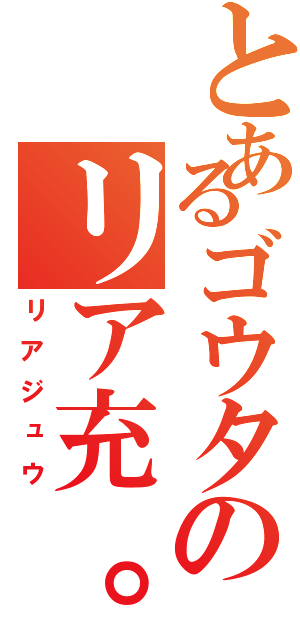 とあるゴウタのリア充。（リアジュウ）