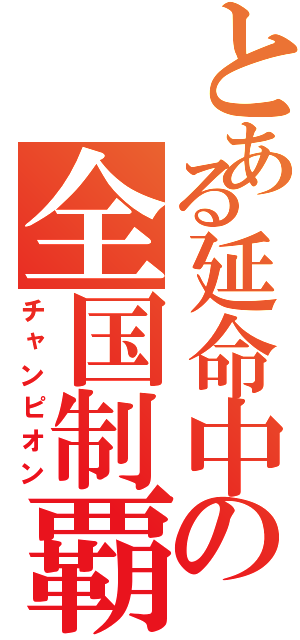 とある延命中の全国制覇（チャンピオン）