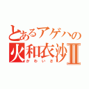 とあるアゲハの火和衣沙Ⅱ（かわいさ）