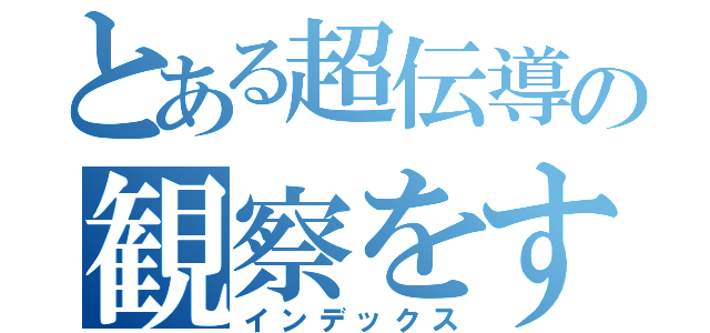 とある超伝導の観察をする党（インデックス）