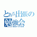 とある出張の勉強会（支店からの生贄）