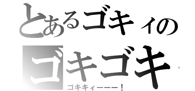 とあるゴキィのゴキゴキ（ゴキキィーーー！）