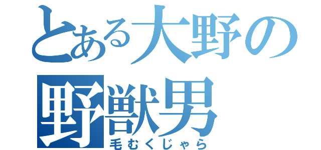 とある大野の野獣男（毛むくじゃら）
