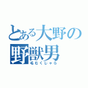 とある大野の野獣男（毛むくじゃら）