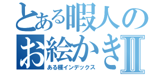 とある暇人のお絵かき録Ⅱ（ある種インデックス）