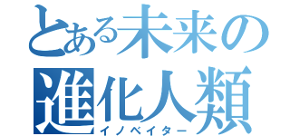 とある未来の進化人類（イノベイター）