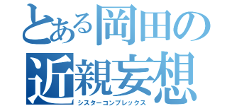 とある岡田の近親妄想（シスターコンプレックス）