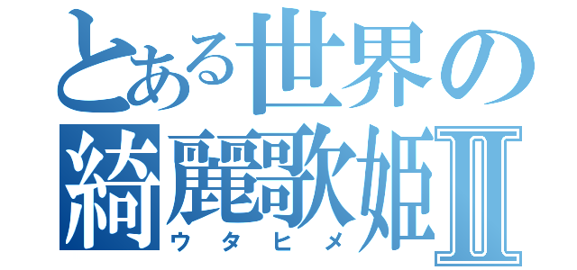 とある世界の綺麗歌姫Ⅱ（ウタヒメ）