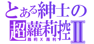 とある紳士の超蘿莉控Ⅱ（蘿莉Ｘ蘿利）