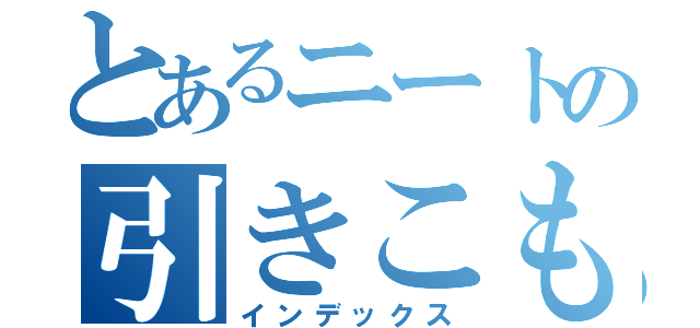 とあるニートの引きこもり（インデックス）