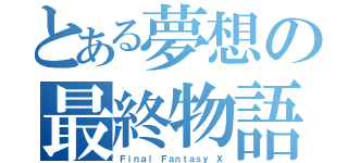 とある夢想の最終物語（Ｆｉｎａｌ Ｆａｎｔａｓｙ Ｘ）