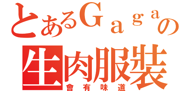 とあるＧａｇａの生肉服裝（會有味道）