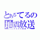 とあるてるの地震放送（がだがだ放送）