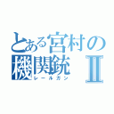 とある宮村の機関銃Ⅱ（レールガン）