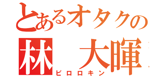 とあるオタクの林 大暉（ピロロキン）