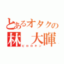 とあるオタクの林 大暉（ピロロキン）