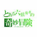 とある六弦奏者の奇妙冒険（　　ハッピーうれピーよろピくねー）