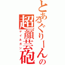 とあるぐりーんの超顔芸砲（ゲイルガン）