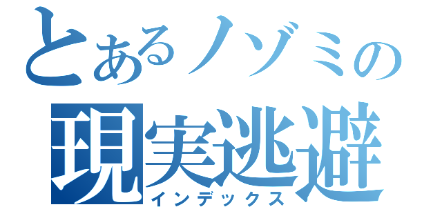 とあるノゾミの現実逃避（インデックス）