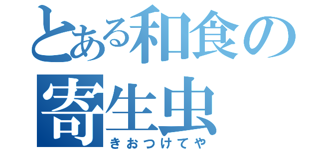 とある和食の寄生虫（きおつけてや）