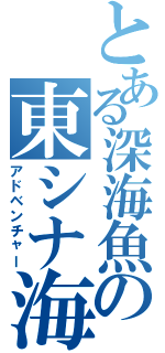 とある深海魚の東シナ海（アドベンチャー）