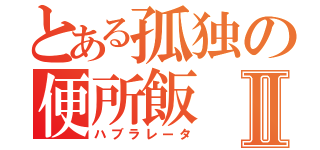 とある孤独の便所飯Ⅱ（ハブラレータ）