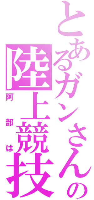 とあるガンさんの陸上競技（阿部は）