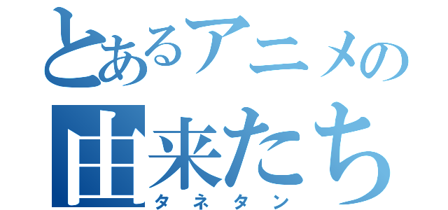 とあるアニメの由来たち（タネタン）