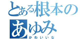 とある根本のあゆみ（かわいいな）