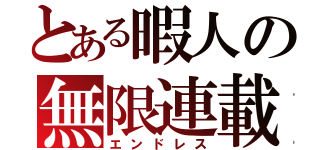 とある暇人の無限連載（エンドレス）