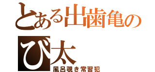 とある出歯亀のび太（風呂覗き常習犯）