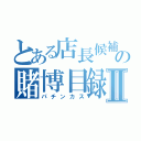 とある店長候補の賭博目録Ⅱ（パチンカス）