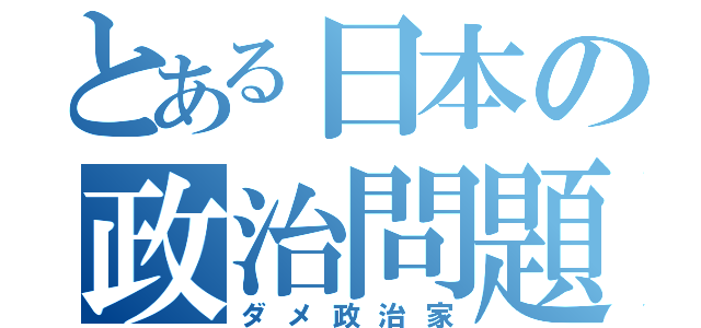 とある日本の政治問題（ダメ政治家）