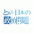 とある日本の政治問題（ダメ政治家）