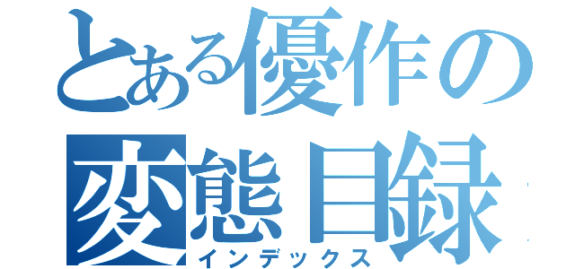 とある優作の変態目録（インデックス）