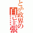 とある政界の自己主張（基地外発言）