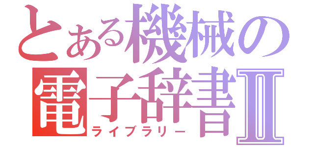 とある機械の電子辞書Ⅱ（ライブラリー）