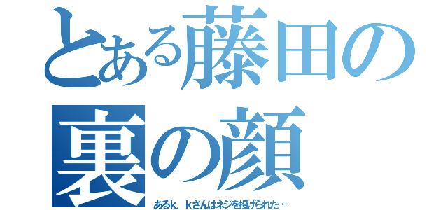 とある藤田の裏の顔（あるｋ．ｋさんはネジを投げられた…）